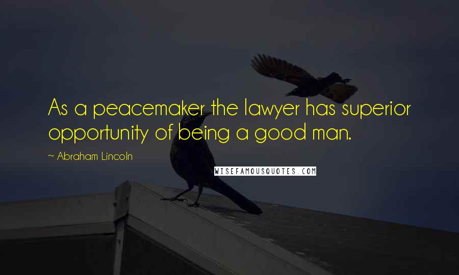 Abraham Lincoln Quotes: As a peacemaker the lawyer has superior opportunity of being a good man.