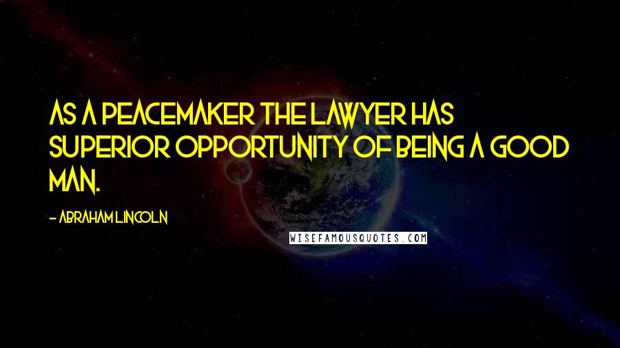 Abraham Lincoln Quotes: As a peacemaker the lawyer has superior opportunity of being a good man.