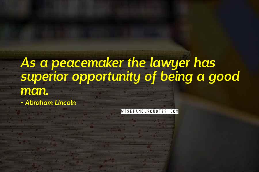 Abraham Lincoln Quotes: As a peacemaker the lawyer has superior opportunity of being a good man.