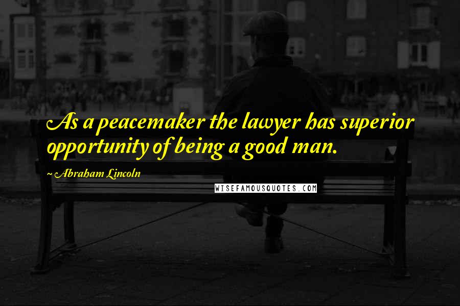 Abraham Lincoln Quotes: As a peacemaker the lawyer has superior opportunity of being a good man.