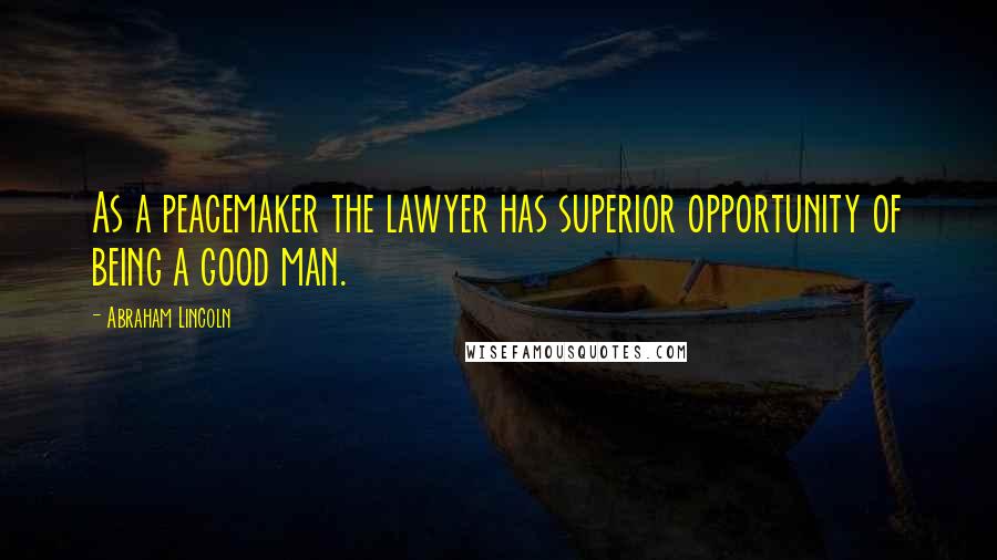 Abraham Lincoln Quotes: As a peacemaker the lawyer has superior opportunity of being a good man.