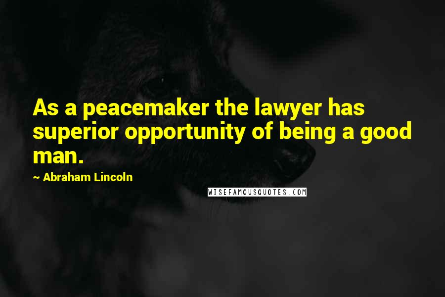 Abraham Lincoln Quotes: As a peacemaker the lawyer has superior opportunity of being a good man.