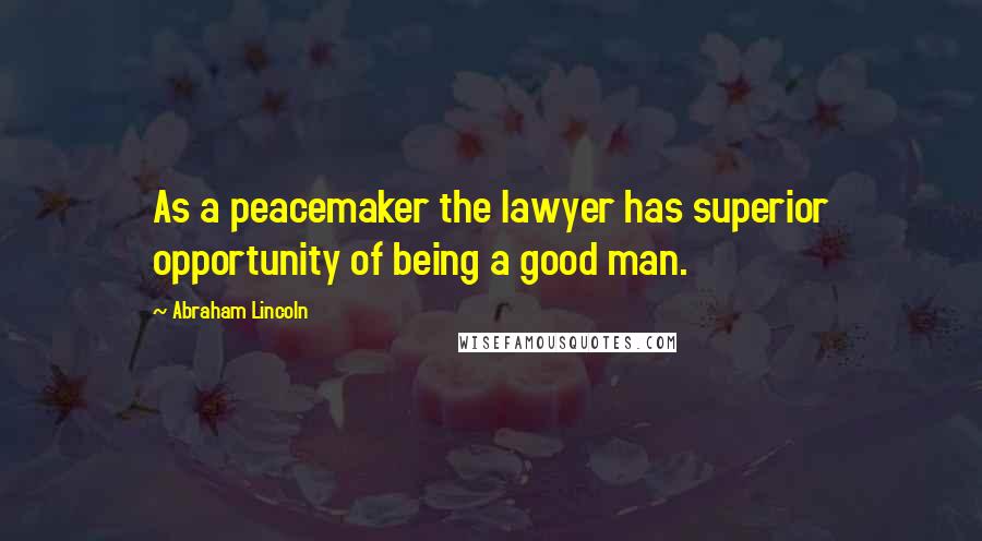 Abraham Lincoln Quotes: As a peacemaker the lawyer has superior opportunity of being a good man.