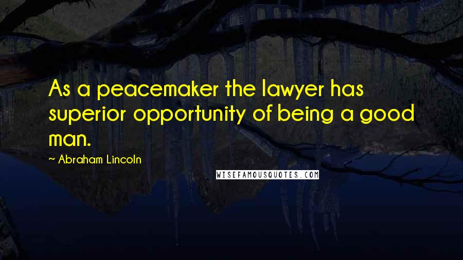 Abraham Lincoln Quotes: As a peacemaker the lawyer has superior opportunity of being a good man.