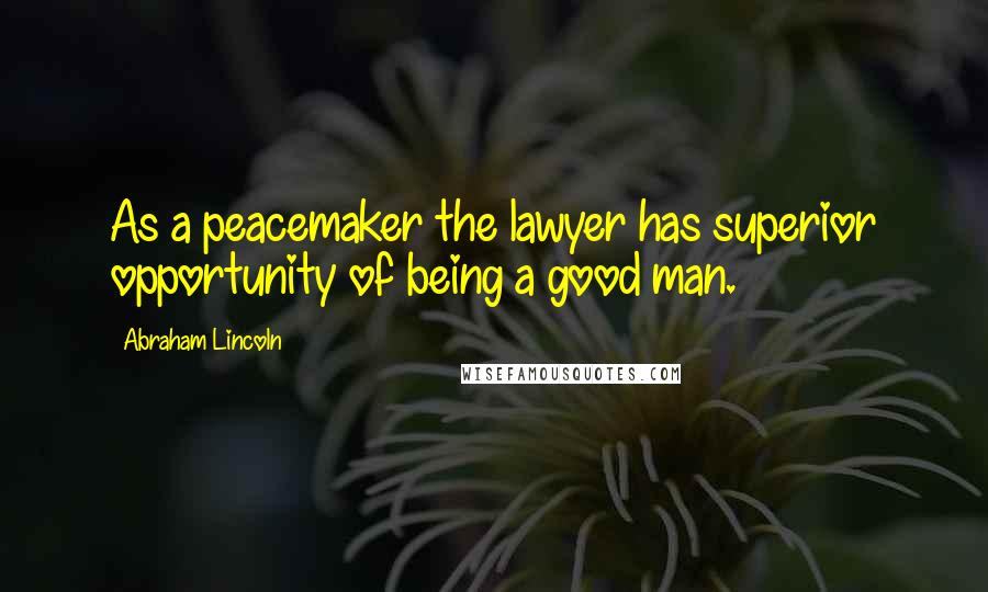 Abraham Lincoln Quotes: As a peacemaker the lawyer has superior opportunity of being a good man.