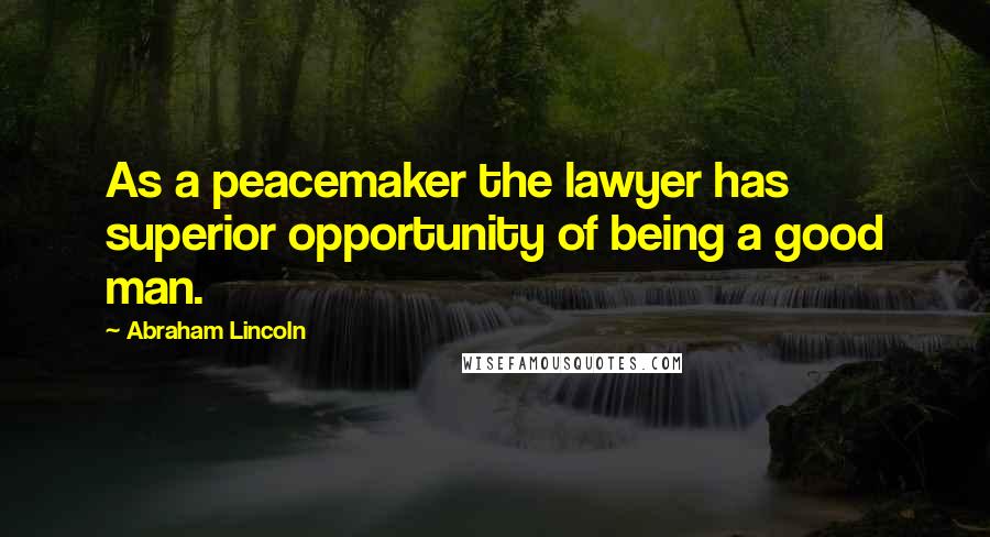 Abraham Lincoln Quotes: As a peacemaker the lawyer has superior opportunity of being a good man.