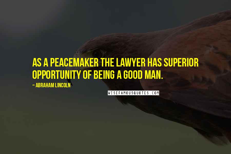 Abraham Lincoln Quotes: As a peacemaker the lawyer has superior opportunity of being a good man.