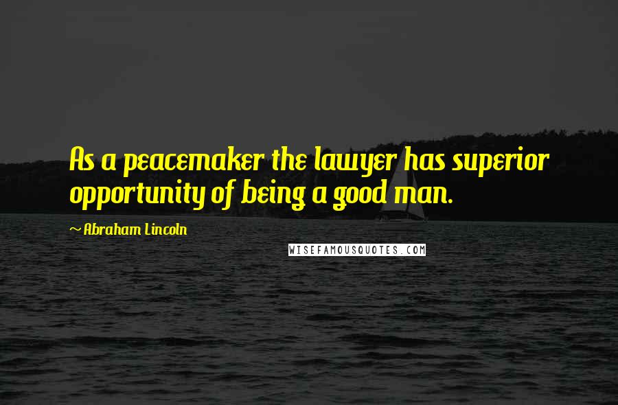 Abraham Lincoln Quotes: As a peacemaker the lawyer has superior opportunity of being a good man.