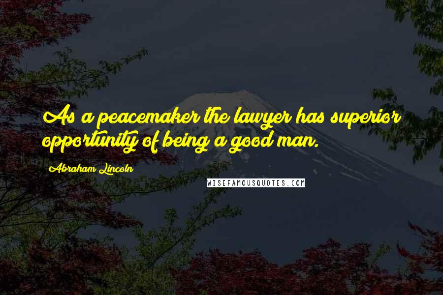 Abraham Lincoln Quotes: As a peacemaker the lawyer has superior opportunity of being a good man.