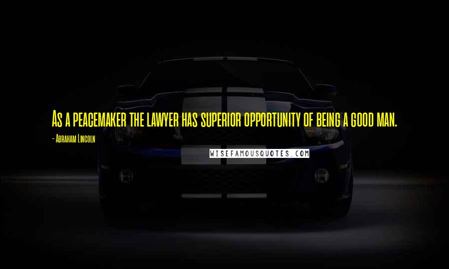 Abraham Lincoln Quotes: As a peacemaker the lawyer has superior opportunity of being a good man.