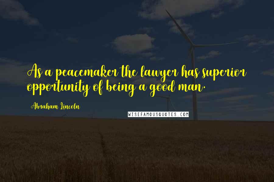 Abraham Lincoln Quotes: As a peacemaker the lawyer has superior opportunity of being a good man.