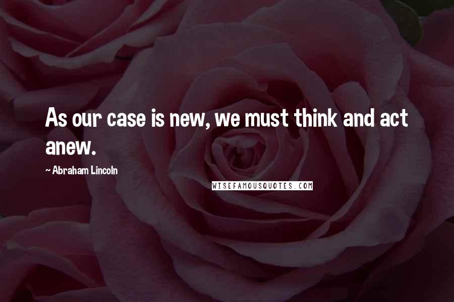 Abraham Lincoln Quotes: As our case is new, we must think and act anew.