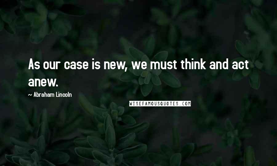 Abraham Lincoln Quotes: As our case is new, we must think and act anew.