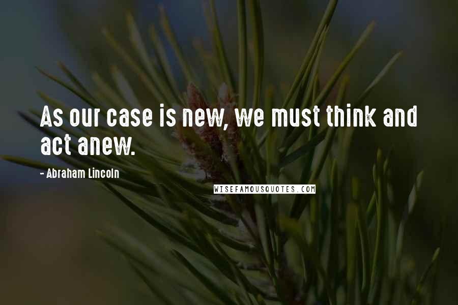 Abraham Lincoln Quotes: As our case is new, we must think and act anew.