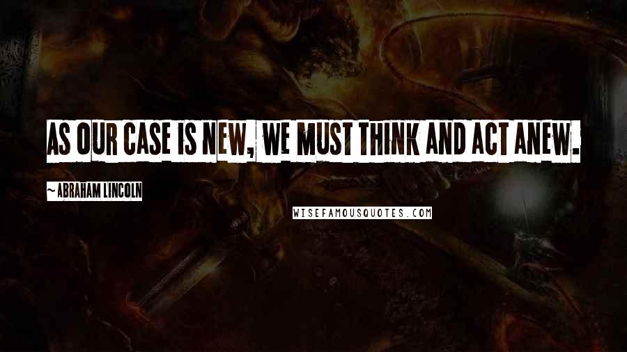 Abraham Lincoln Quotes: As our case is new, we must think and act anew.