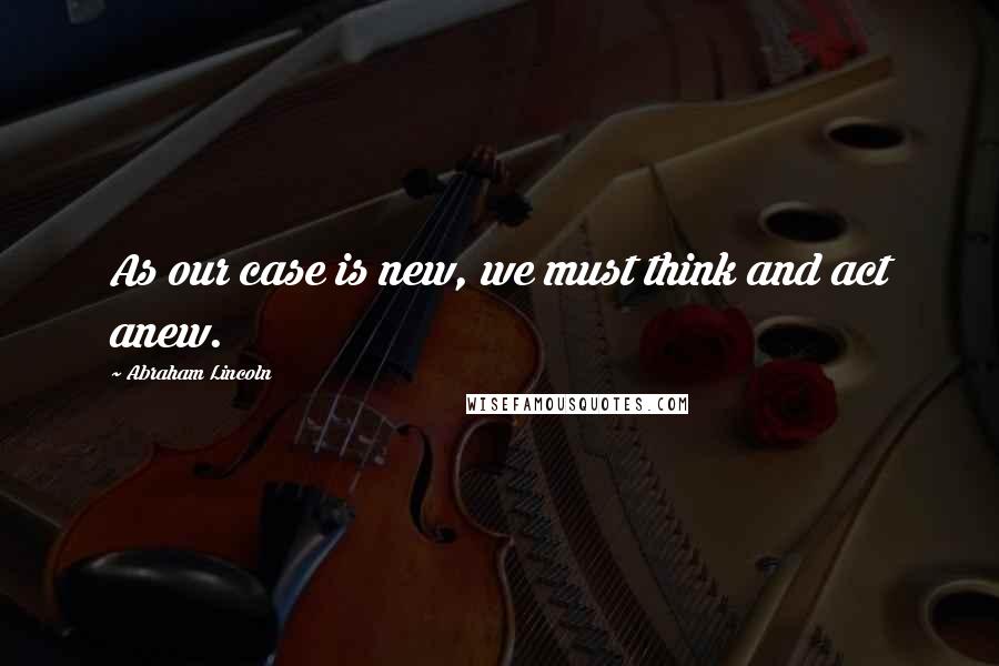 Abraham Lincoln Quotes: As our case is new, we must think and act anew.