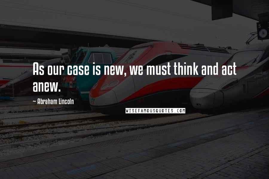 Abraham Lincoln Quotes: As our case is new, we must think and act anew.