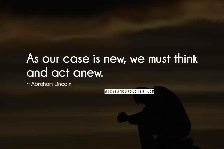 Abraham Lincoln Quotes: As our case is new, we must think and act anew.