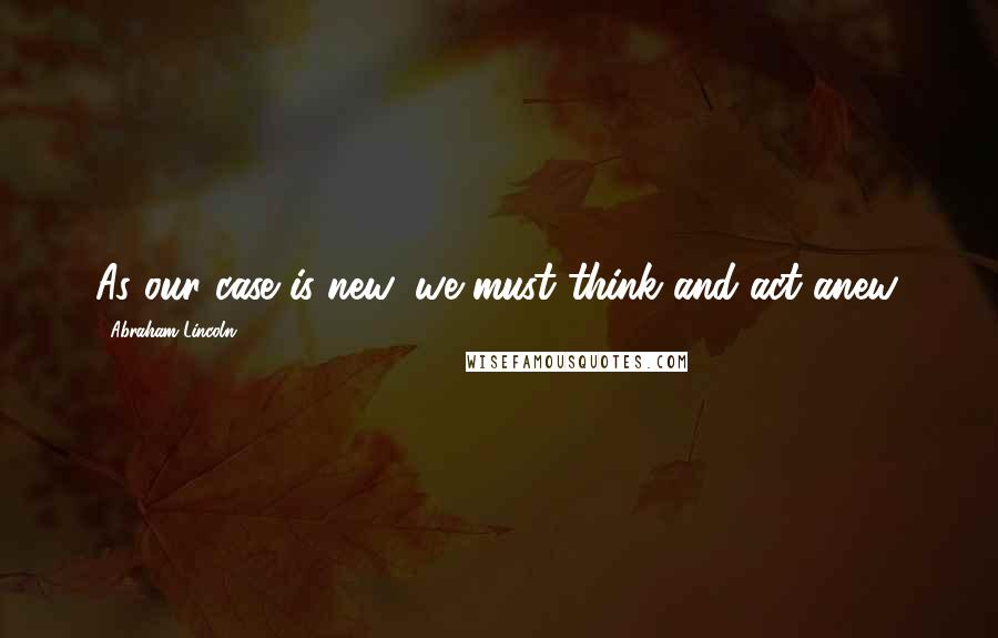 Abraham Lincoln Quotes: As our case is new, we must think and act anew.