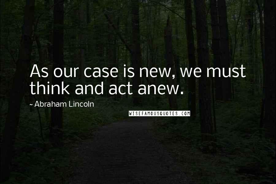 Abraham Lincoln Quotes: As our case is new, we must think and act anew.