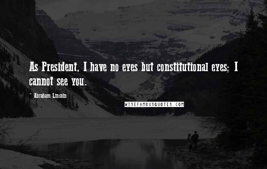 Abraham Lincoln Quotes: As President, I have no eyes but constitutional eyes; I cannot see you.