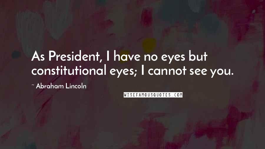 Abraham Lincoln Quotes: As President, I have no eyes but constitutional eyes; I cannot see you.