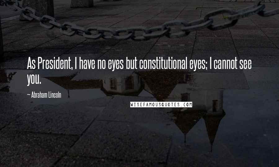 Abraham Lincoln Quotes: As President, I have no eyes but constitutional eyes; I cannot see you.