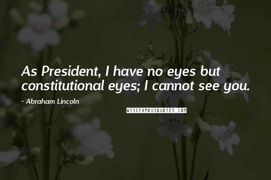 Abraham Lincoln Quotes: As President, I have no eyes but constitutional eyes; I cannot see you.