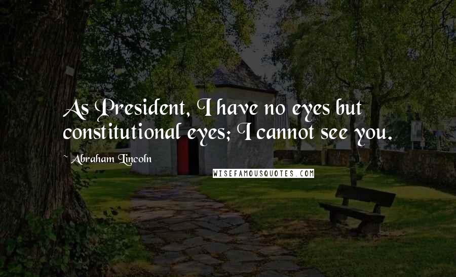 Abraham Lincoln Quotes: As President, I have no eyes but constitutional eyes; I cannot see you.