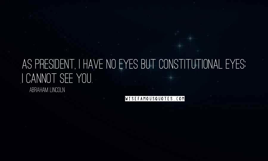 Abraham Lincoln Quotes: As President, I have no eyes but constitutional eyes; I cannot see you.