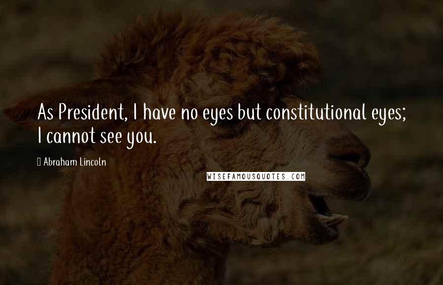 Abraham Lincoln Quotes: As President, I have no eyes but constitutional eyes; I cannot see you.