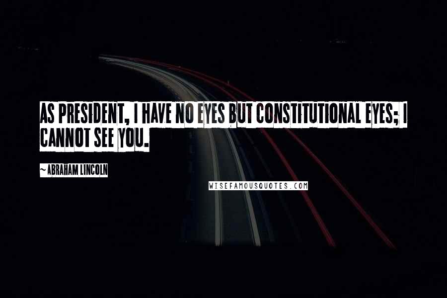 Abraham Lincoln Quotes: As President, I have no eyes but constitutional eyes; I cannot see you.