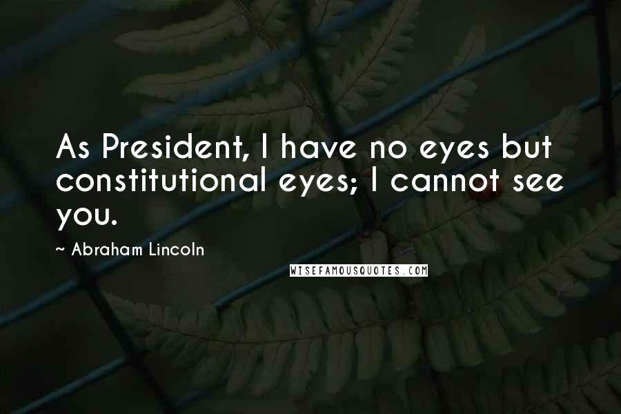 Abraham Lincoln Quotes: As President, I have no eyes but constitutional eyes; I cannot see you.