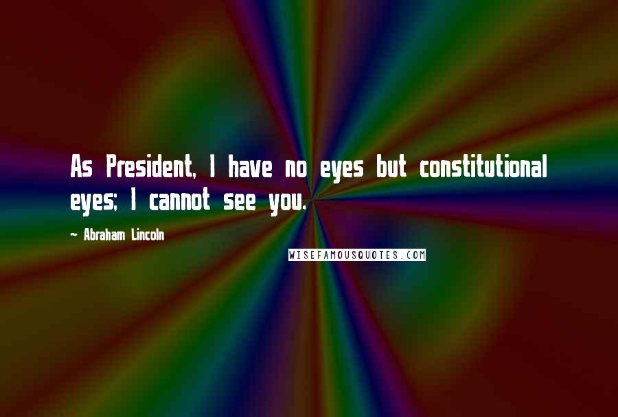 Abraham Lincoln Quotes: As President, I have no eyes but constitutional eyes; I cannot see you.