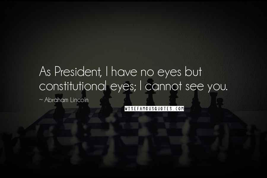 Abraham Lincoln Quotes: As President, I have no eyes but constitutional eyes; I cannot see you.