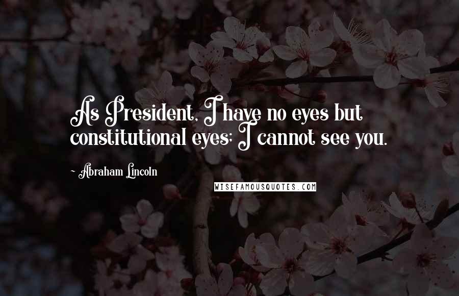 Abraham Lincoln Quotes: As President, I have no eyes but constitutional eyes; I cannot see you.