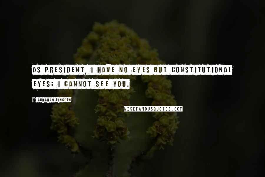 Abraham Lincoln Quotes: As President, I have no eyes but constitutional eyes; I cannot see you.
