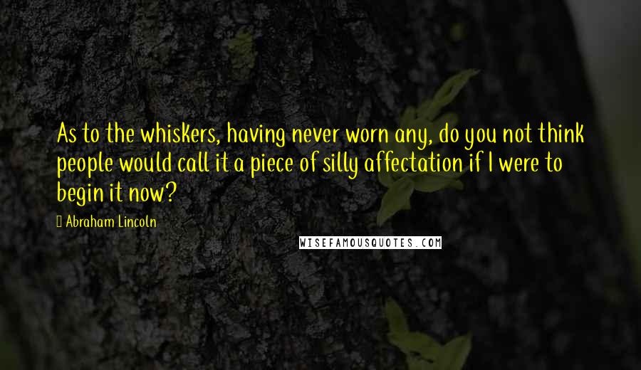 Abraham Lincoln Quotes: As to the whiskers, having never worn any, do you not think people would call it a piece of silly affectation if I were to begin it now?