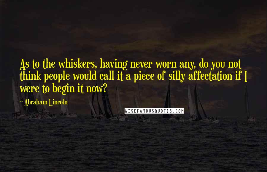 Abraham Lincoln Quotes: As to the whiskers, having never worn any, do you not think people would call it a piece of silly affectation if I were to begin it now?