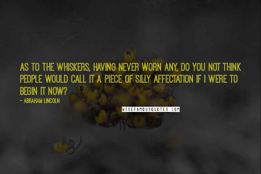 Abraham Lincoln Quotes: As to the whiskers, having never worn any, do you not think people would call it a piece of silly affectation if I were to begin it now?