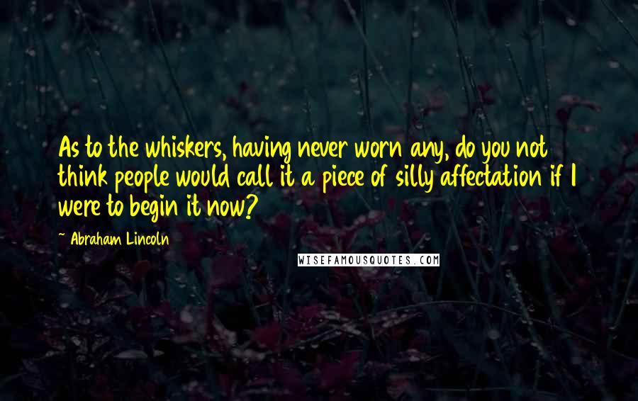 Abraham Lincoln Quotes: As to the whiskers, having never worn any, do you not think people would call it a piece of silly affectation if I were to begin it now?