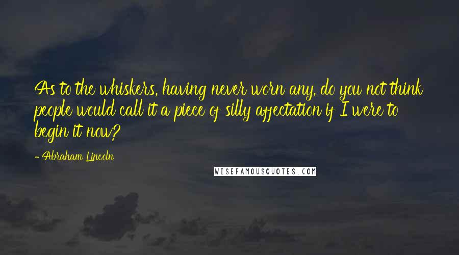 Abraham Lincoln Quotes: As to the whiskers, having never worn any, do you not think people would call it a piece of silly affectation if I were to begin it now?