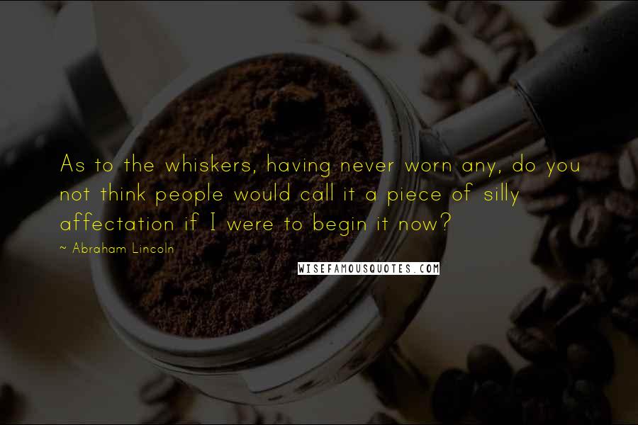 Abraham Lincoln Quotes: As to the whiskers, having never worn any, do you not think people would call it a piece of silly affectation if I were to begin it now?