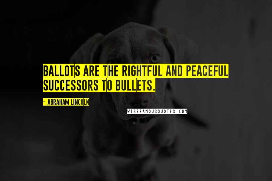 Abraham Lincoln Quotes: Ballots are the rightful and peaceful successors to bullets.