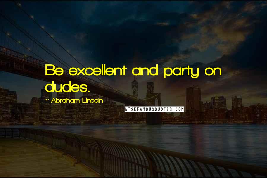 Abraham Lincoln Quotes: Be excellent and party on dudes.