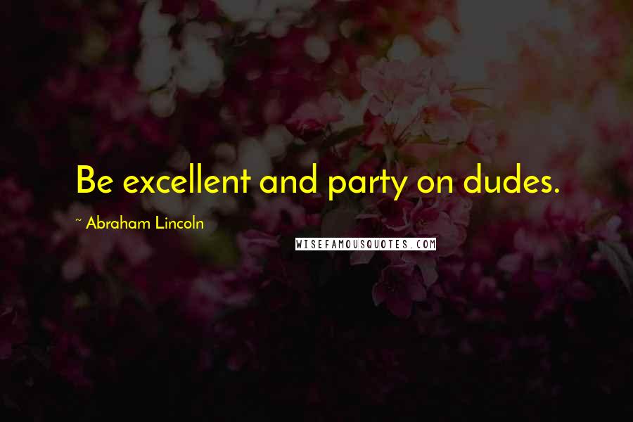 Abraham Lincoln Quotes: Be excellent and party on dudes.