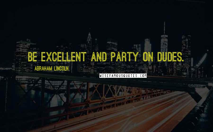 Abraham Lincoln Quotes: Be excellent and party on dudes.