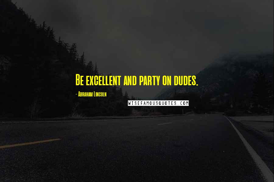 Abraham Lincoln Quotes: Be excellent and party on dudes.