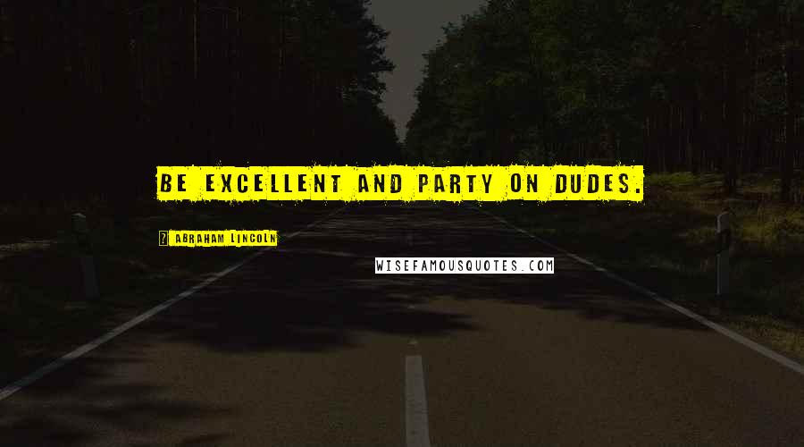Abraham Lincoln Quotes: Be excellent and party on dudes.