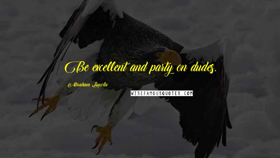 Abraham Lincoln Quotes: Be excellent and party on dudes.